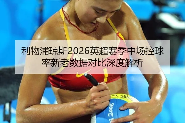 利物浦琼斯2026英超赛季中场控球率新老数据对比深度解析