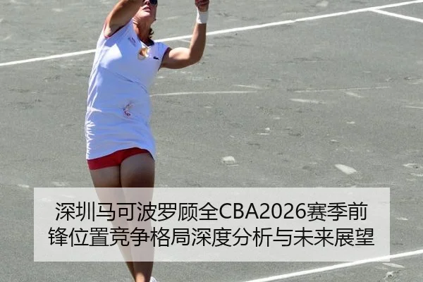 深圳马可波罗顾全CBA2026赛季前锋位置竞争格局深度分析与未来展望
